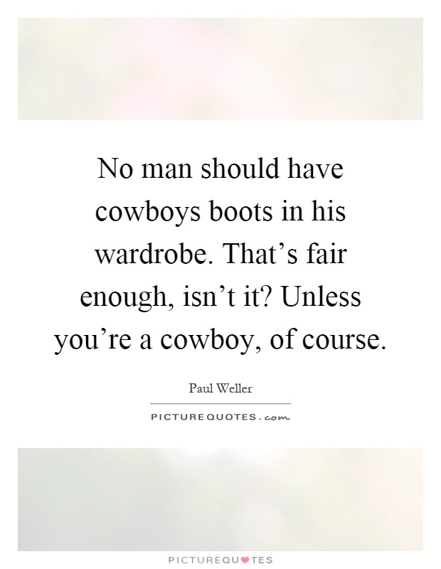 No man should have cowboys boots in his wardrobe. That's fair enough, isn't it? Unless you're a cowboy, of course Picture Quote #1