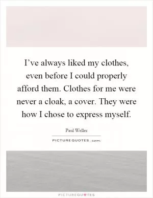 I’ve always liked my clothes, even before I could properly afford them. Clothes for me were never a cloak, a cover. They were how I chose to express myself Picture Quote #1