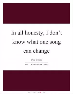 In all honesty, I don’t know what one song can change Picture Quote #1