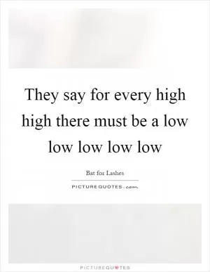 They say for every high high there must be a low low low low low Picture Quote #1