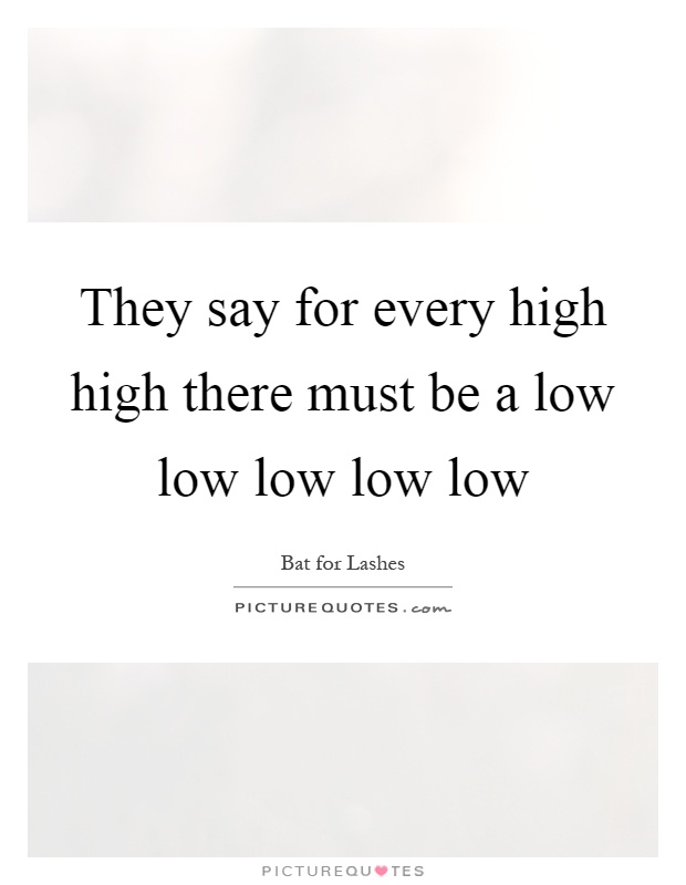 They say for every high high there must be a low low low low low Picture Quote #1