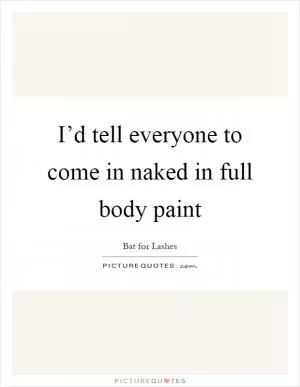 I’d tell everyone to come in naked in full body paint Picture Quote #1