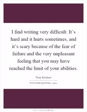I find writing very difficult. It’s hard and it hurts sometimes, and it’s scary because of the fear of failure and the very unpleasant feeling that you may have reached the limit of your abilities Picture Quote #1