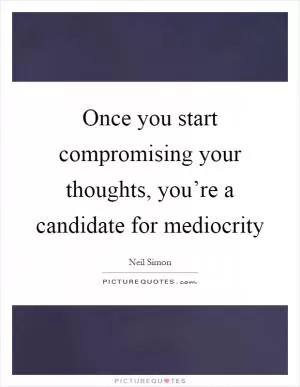 Once you start compromising your thoughts, you’re a candidate for mediocrity Picture Quote #1