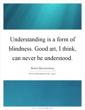 Understanding is a form of blindness. Good art, I think, can never be understood Picture Quote #1