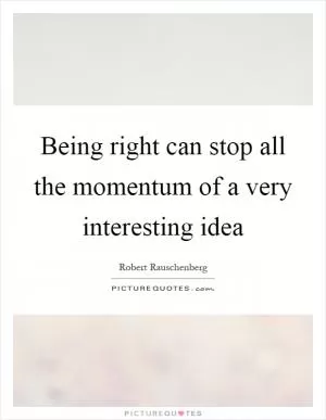 Being right can stop all the momentum of a very interesting idea Picture Quote #1