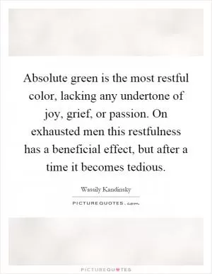 Absolute green is the most restful color, lacking any undertone of joy, grief, or passion. On exhausted men this restfulness has a beneficial effect, but after a time it becomes tedious Picture Quote #1