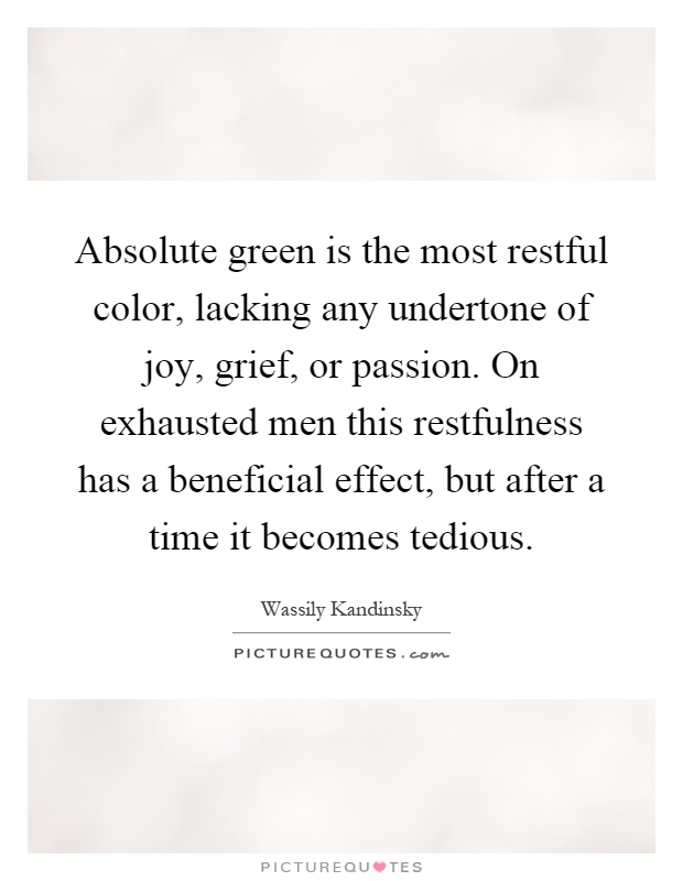 Absolute green is the most restful color, lacking any undertone of joy, grief, or passion. On exhausted men this restfulness has a beneficial effect, but after a time it becomes tedious Picture Quote #1