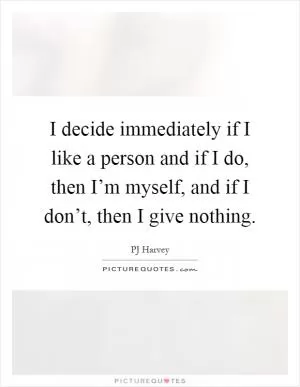 I decide immediately if I like a person and if I do, then I’m myself, and if I don’t, then I give nothing Picture Quote #1