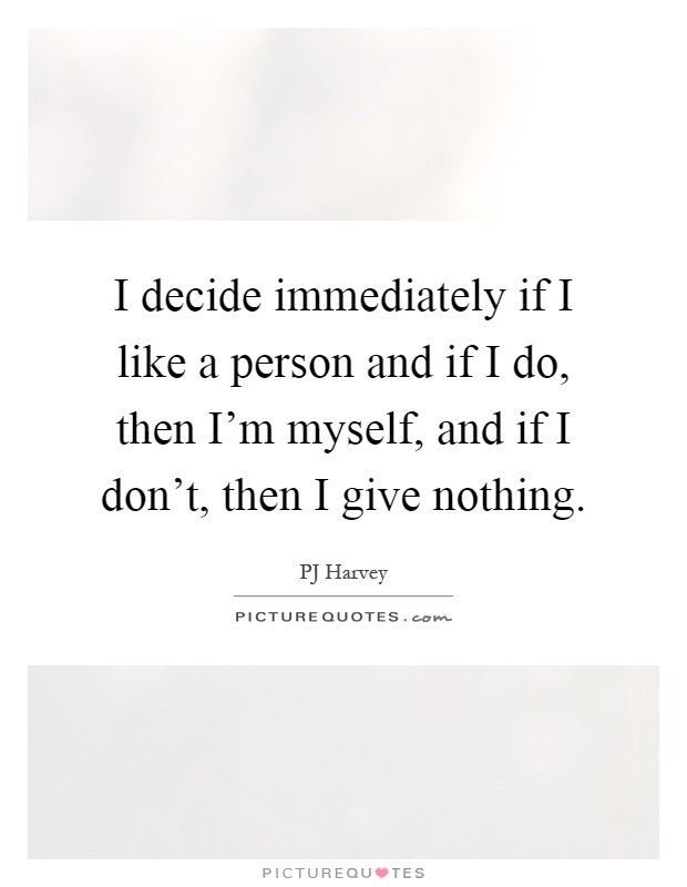 I decide immediately if I like a person and if I do, then I'm myself, and if I don't, then I give nothing Picture Quote #1