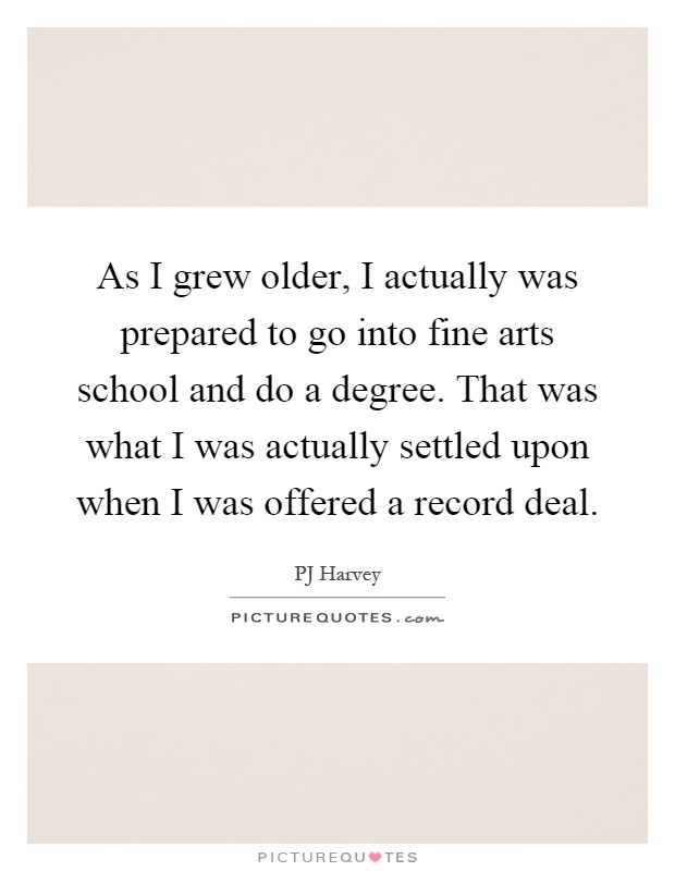 As I grew older, I actually was prepared to go into fine arts school and do a degree. That was what I was actually settled upon when I was offered a record deal Picture Quote #1