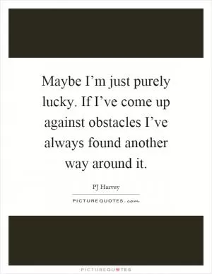 Maybe I’m just purely lucky. If I’ve come up against obstacles I’ve always found another way around it Picture Quote #1