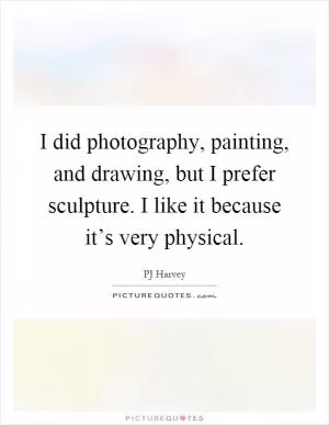 I did photography, painting, and drawing, but I prefer sculpture. I like it because it’s very physical Picture Quote #1