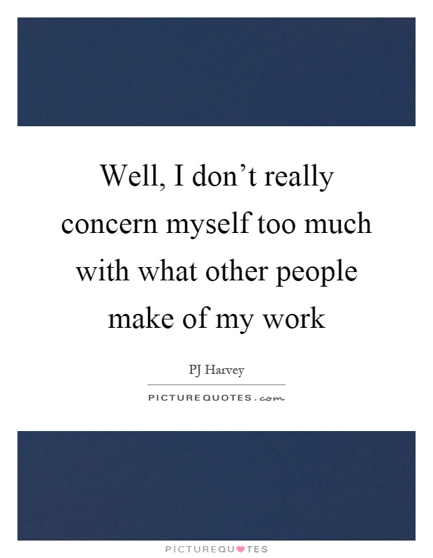 Well, I don't really concern myself too much with what other people make of my work Picture Quote #1