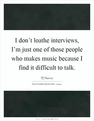 I don’t loathe interviews, I’m just one of those people who makes music because I find it difficult to talk Picture Quote #1