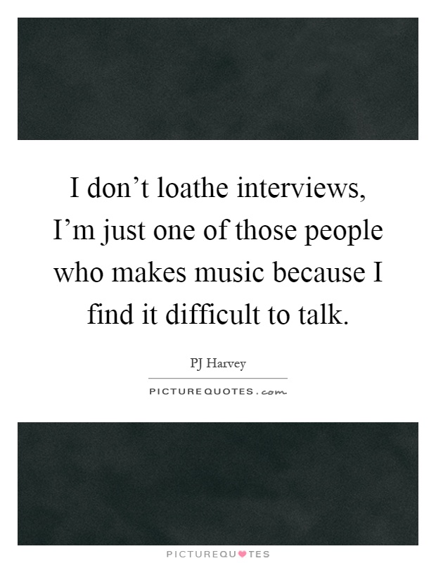 I don't loathe interviews, I'm just one of those people who makes music because I find it difficult to talk Picture Quote #1