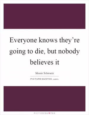 Everyone knows they’re going to die, but nobody believes it Picture Quote #1