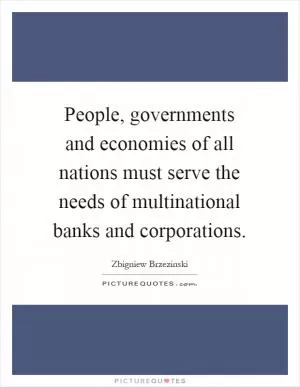 People, governments and economies of all nations must serve the needs of multinational banks and corporations Picture Quote #1
