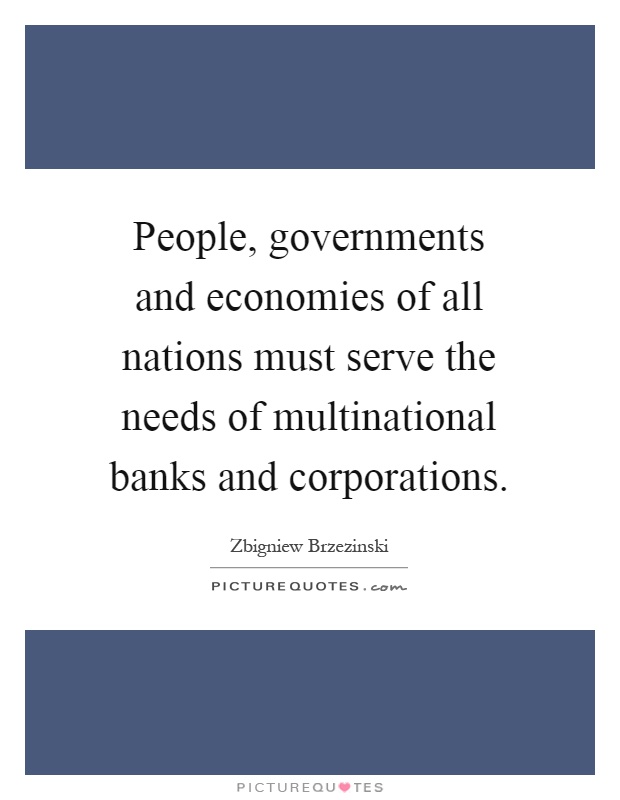 People, governments and economies of all nations must serve the needs of multinational banks and corporations Picture Quote #1