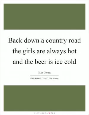 Back down a country road the girls are always hot and the beer is ice cold Picture Quote #1