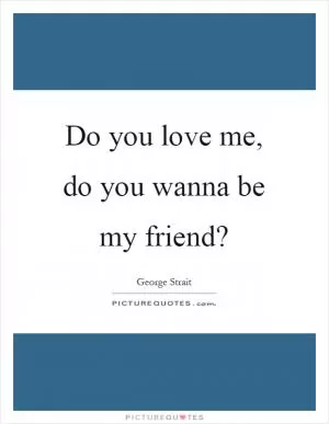 Do you love me, do you wanna be my friend? Picture Quote #1