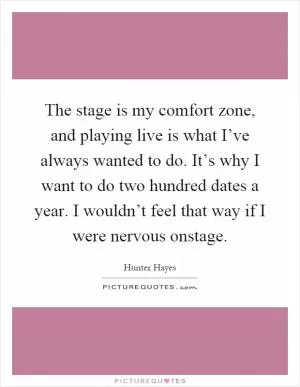 The stage is my comfort zone, and playing live is what I’ve always wanted to do. It’s why I want to do two hundred dates a year. I wouldn’t feel that way if I were nervous onstage Picture Quote #1