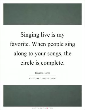 Singing live is my favorite. When people sing along to your songs, the circle is complete Picture Quote #1
