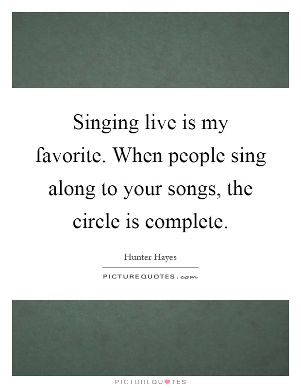 Singing live is my favorite. When people sing along to your songs, the circle is complete Picture Quote #1
