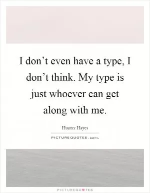 I don’t even have a type, I don’t think. My type is just whoever can get along with me Picture Quote #1