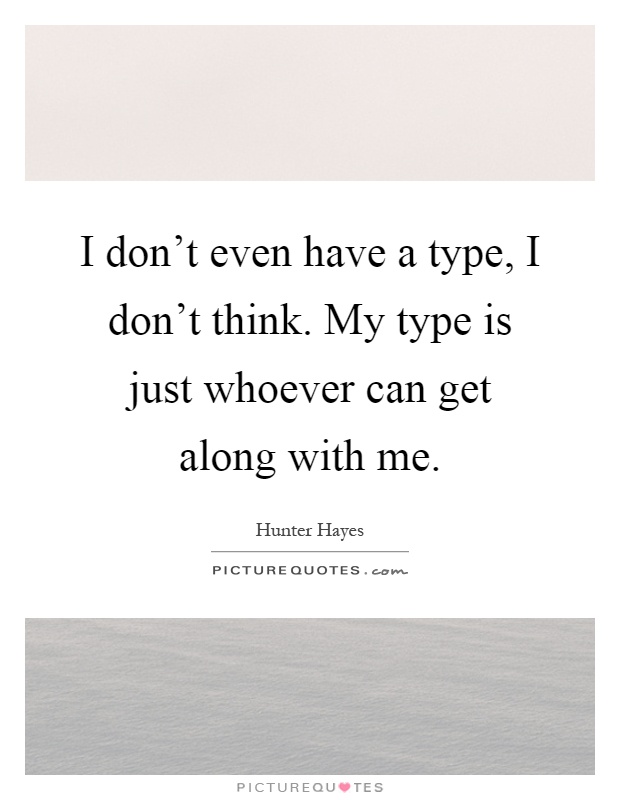 I don't even have a type, I don't think. My type is just whoever can get along with me Picture Quote #1