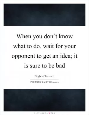 When you don’t know what to do, wait for your opponent to get an idea; it is sure to be bad Picture Quote #1
