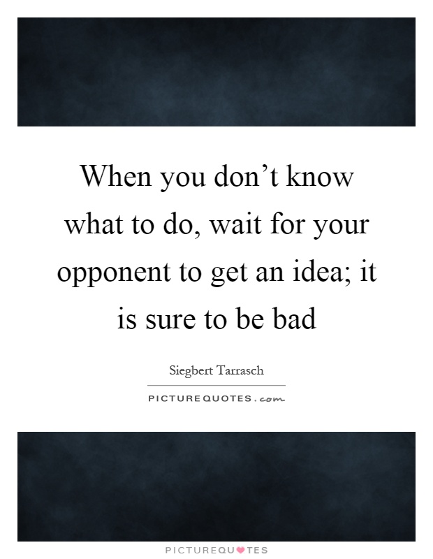 When you don't know what to do, wait for your opponent to get an idea; it is sure to be bad Picture Quote #1