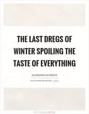 The last dregs of winter spoiling the taste of everything Picture Quote #1