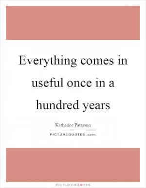 Everything comes in useful once in a hundred years Picture Quote #1