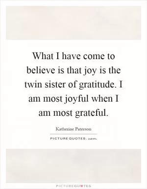 What I have come to believe is that joy is the twin sister of gratitude. I am most joyful when I am most grateful Picture Quote #1