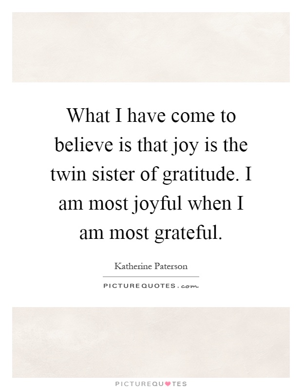 What I have come to believe is that joy is the twin sister of gratitude. I am most joyful when I am most grateful Picture Quote #1