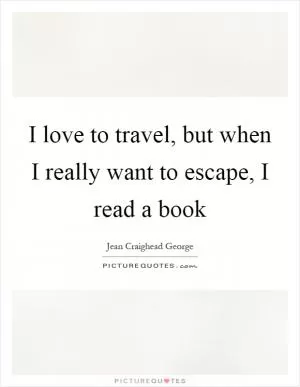 I love to travel, but when I really want to escape, I read a book Picture Quote #1