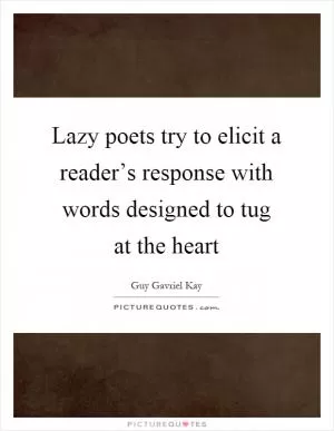 Lazy poets try to elicit a reader’s response with words designed to tug at the heart Picture Quote #1