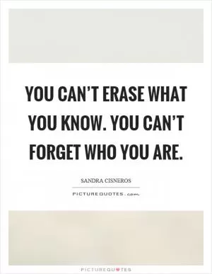 You can’t erase what you know. You can’t forget who you are Picture Quote #1