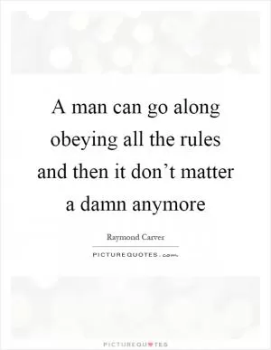 A man can go along obeying all the rules and then it don’t matter a damn anymore Picture Quote #1