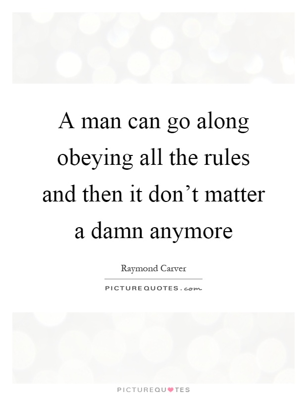 A man can go along obeying all the rules and then it don't matter a damn anymore Picture Quote #1