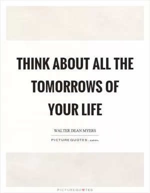 Think about all the tomorrows of your life Picture Quote #1