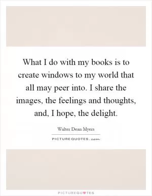 What I do with my books is to create windows to my world that all may peer into. I share the images, the feelings and thoughts, and, I hope, the delight Picture Quote #1