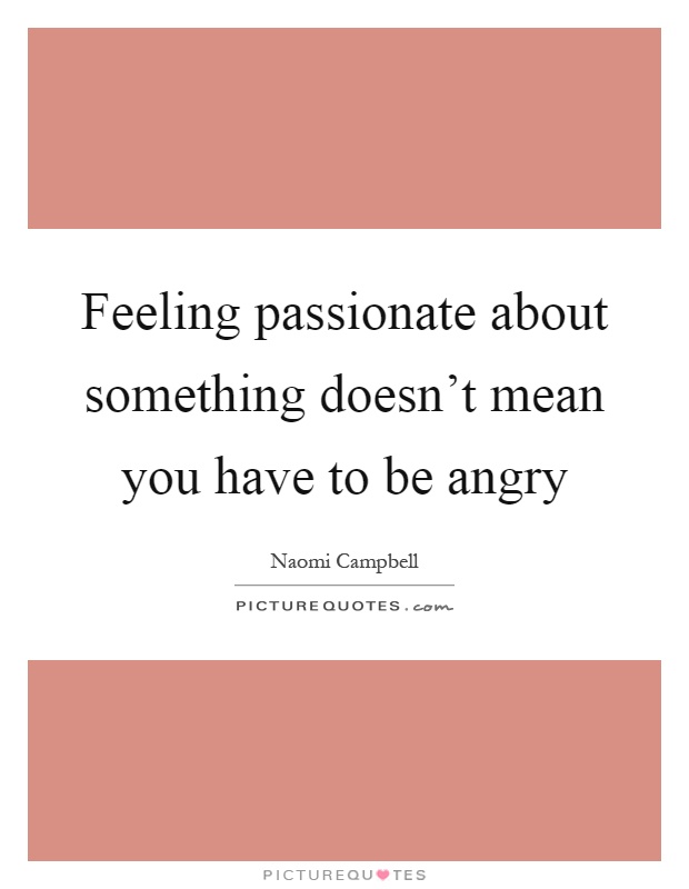 Feeling passionate about something doesn't mean you have to be angry Picture Quote #1