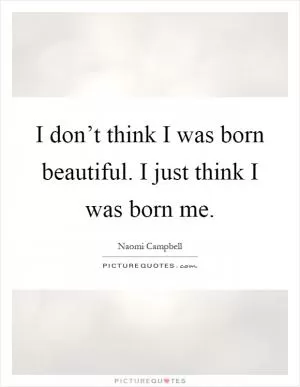I don’t think I was born beautiful. I just think I was born me Picture Quote #1