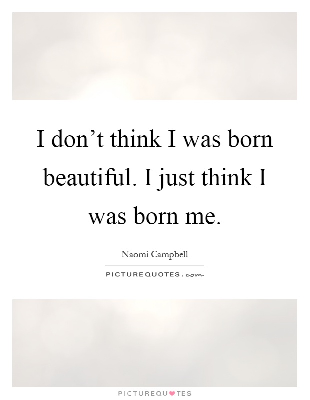I don't think I was born beautiful. I just think I was born me Picture Quote #1