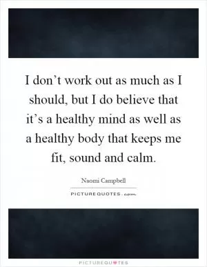 I don’t work out as much as I should, but I do believe that it’s a healthy mind as well as a healthy body that keeps me fit, sound and calm Picture Quote #1