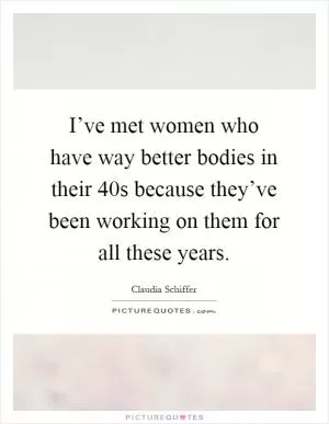 I’ve met women who have way better bodies in their 40s because they’ve been working on them for all these years Picture Quote #1