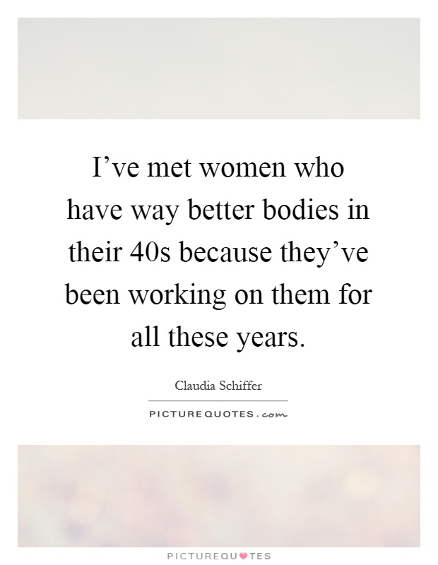 I've met women who have way better bodies in their 40s because they've been working on them for all these years Picture Quote #1