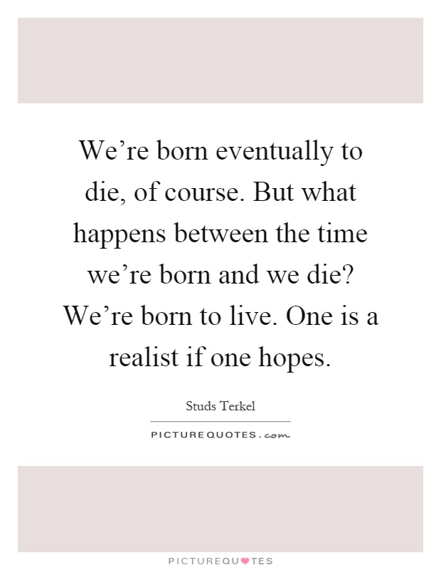 We're born eventually to die, of course. But what happens between the time we're born and we die? We're born to live. One is a realist if one hopes Picture Quote #1